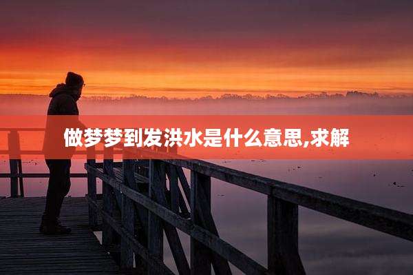 做梦梦到发洪水是什么意思,求解