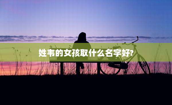 姓韦的女孩取什么名字好?