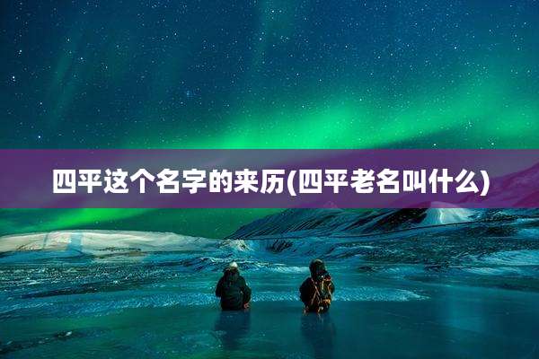 四平这个名字的来历(四平老名叫什么)