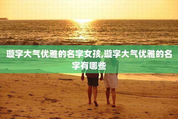 璇字大气优雅的名字女孩,璇字大气优雅的名字有哪些