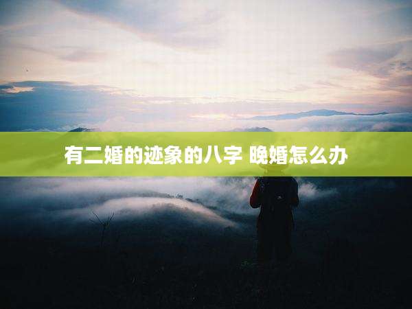 有二婚的迹象的八字 晚婚怎么办