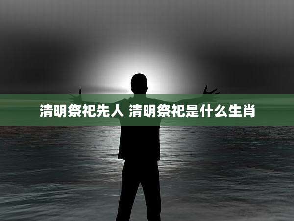 清明祭祀先人 清明祭祀是什么生肖
