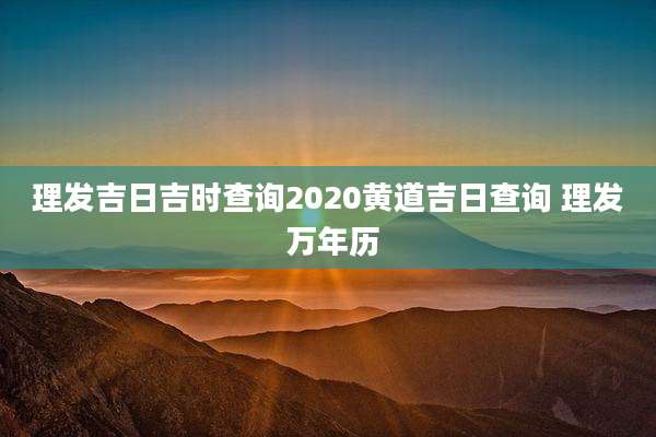 理发吉日吉时查询2020黄道吉日查询 理发 万年历