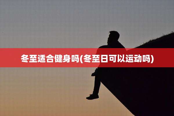 冬至适合健身吗(冬至日可以运动吗)