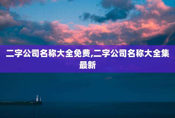 二字公司名称大全免费,二字公司名称大全集最新