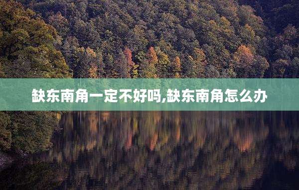 缺东南角一定不好吗,缺东南角怎么办