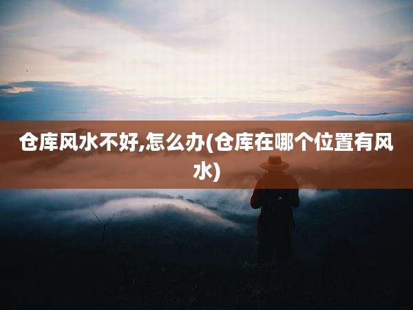 仓库风水不好,怎么办(仓库在哪个位置有风水)