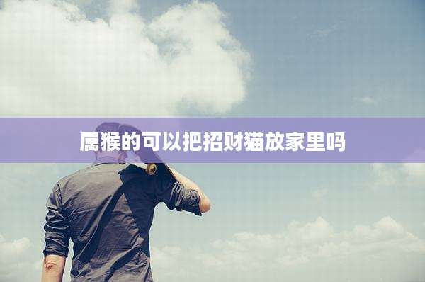 属猴的可以把招财猫放家里吗
