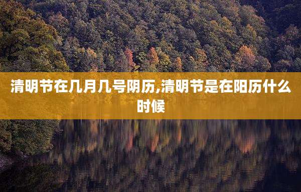 清明节在几月几号阴历,清明节是在阳历什么时候