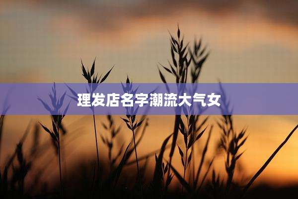 理发店名字潮流大气女