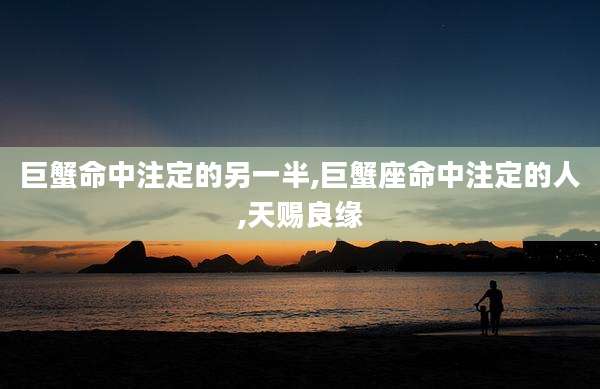 巨蟹命中注定的另一半,巨蟹座命中注定的人,天赐良缘