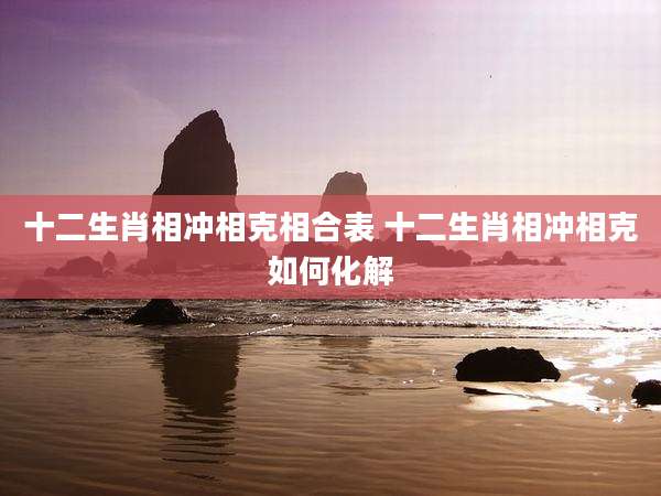 十二生肖相冲相克相合表 十二生肖相冲相克如何化解