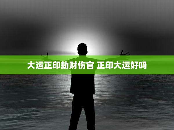 大运正印劫财伤官 正印大运好吗