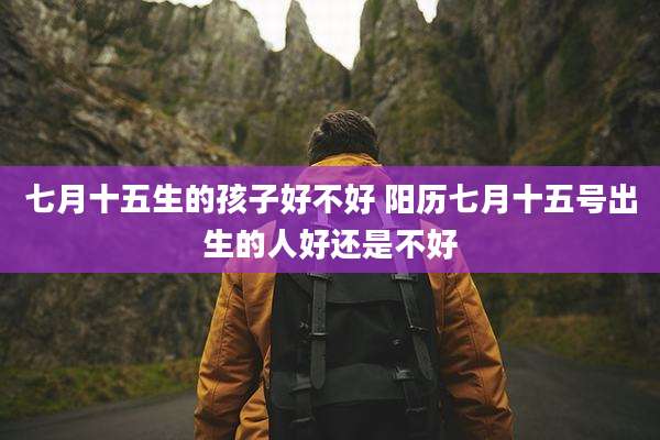 七月十五生的孩子好不好 阳历七月十五号出生的人好还是不好