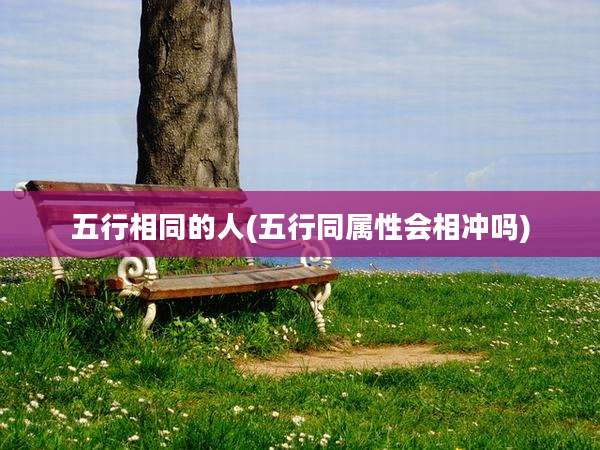 五行相同的人(五行同属性会相冲吗)