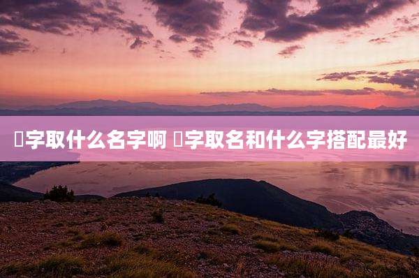 妘字取什么名字啊 莯字取名和什么字搭配最好