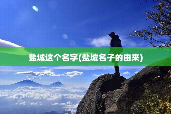 盐城这个名字(盐城名子的由来)