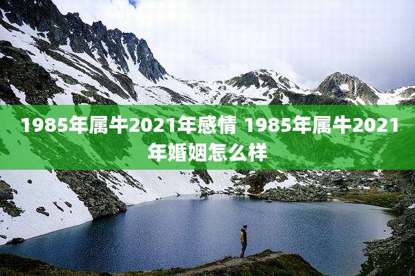 1985年属牛2021年感情 1985年属牛2021年婚姻怎么样