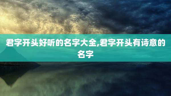 君字开头好听的名字大全,君字开头有诗意的名字