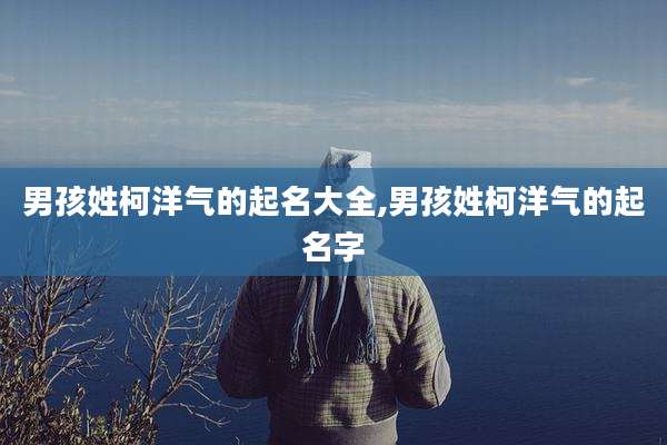 男孩姓柯洋气的起名大全,男孩姓柯洋气的起名字