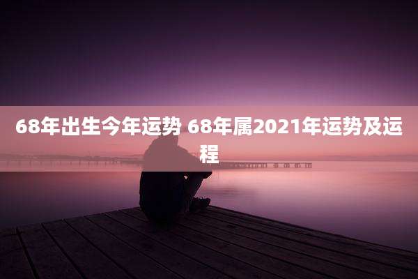 68年出生今年运势 68年属2021年运势及运程