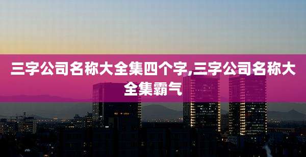 三字公司名称大全集四个字,三字公司名称大全集霸气
