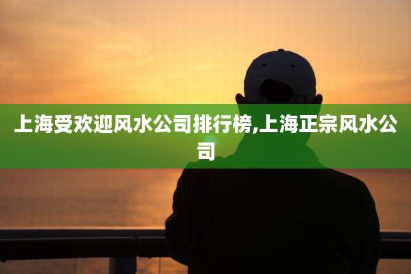 上海受欢迎风水公司排行榜,上海正宗风水公司