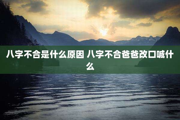 八字不合是什么原因 八字不合爸爸改口喊什么
