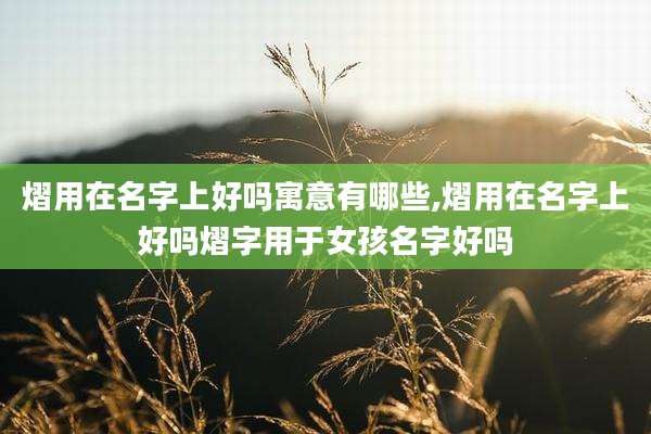 熠用在名字上好吗寓意有哪些,熠用在名字上好吗熠字用于女孩名字好吗