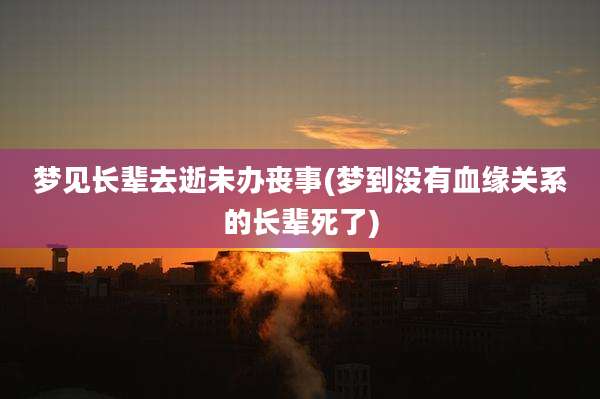 梦见长辈去逝未办丧事(梦到没有血缘关系的长辈死了)