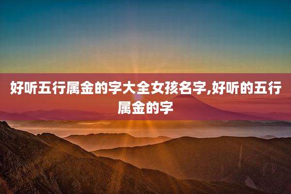 好听五行属金的字大全女孩名字,好听的五行属金的字