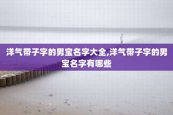 洋气带子字的男宝名字大全,洋气带子字的男宝名字有哪些