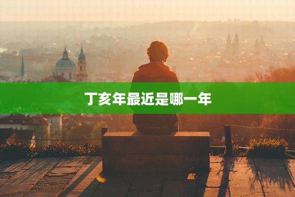 丁亥年最近是哪一年