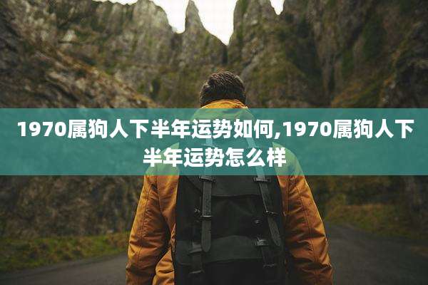 1970属狗人下半年运势如何,1970属狗人下半年运势怎么样