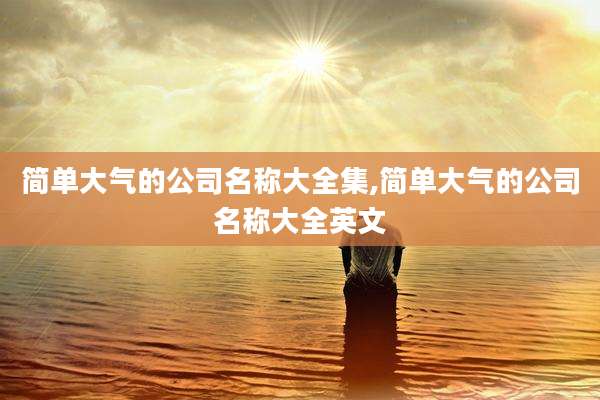 简单大气的公司名称大全集,简单大气的公司名称大全英文