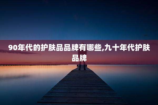 90年代的护肤品品牌有哪些,九十年代护肤品牌