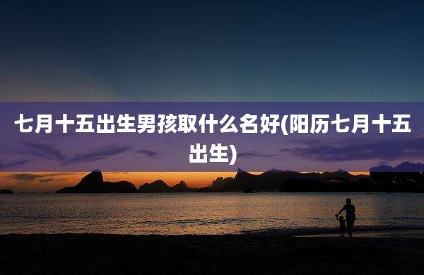 七月十五出生男孩取什么名好(阳历七月十五出生)