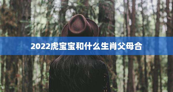 2022虎宝宝和什么生肖父母合