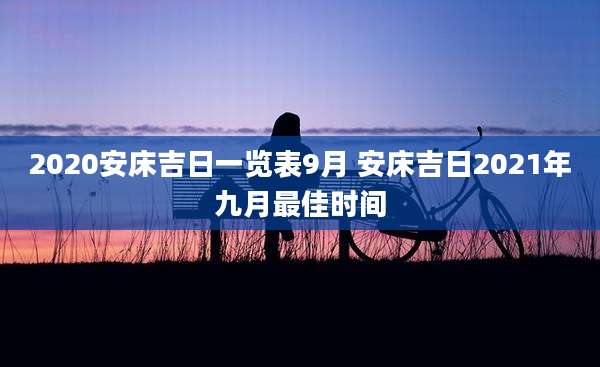 2020安床吉日一览表9月 安床吉日2021年九月最佳时间