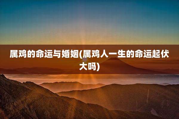 属鸡的命运与婚姻(属鸡人一生的命运起伏大吗)
