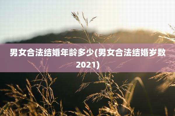 男女合法结婚年龄多少(男女合法结婚岁数2021)