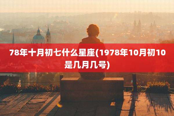 78年十月初七什么星座(1978年10月初10是几月几号)