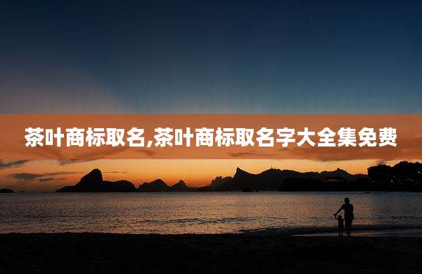 茶叶商标取名,茶叶商标取名字大全集免费