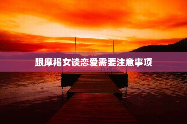 跟摩羯女谈恋爱需要注意事项