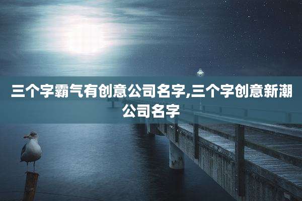 三个字霸气有创意公司名字,三个字创意新潮公司名字