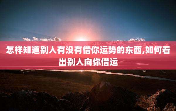 怎样知道别人有没有借你运势的东西,如何看出别人向你借运