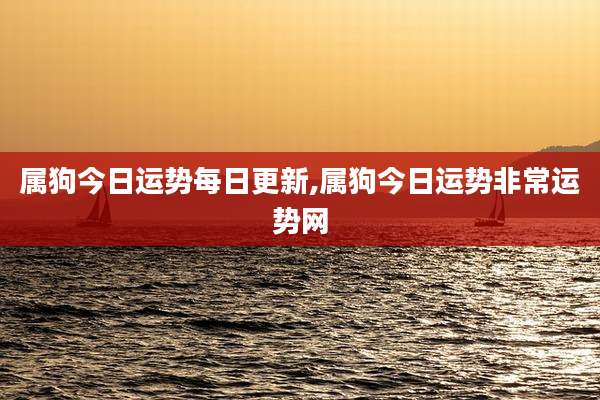 属狗今日运势每日更新,属狗今日运势非常运势网
