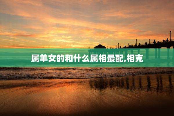 属羊女的和什么属相最配,相克