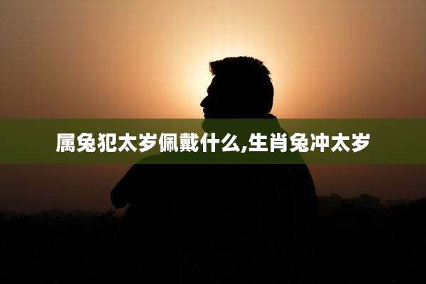 属兔犯太岁佩戴什么,生肖兔冲太岁