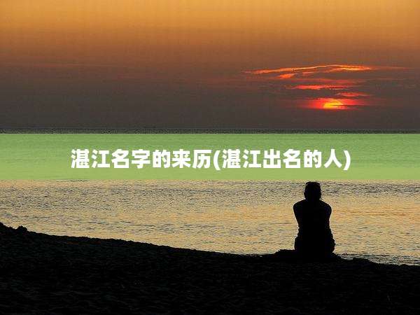 湛江名字的来历(湛江出名的人)